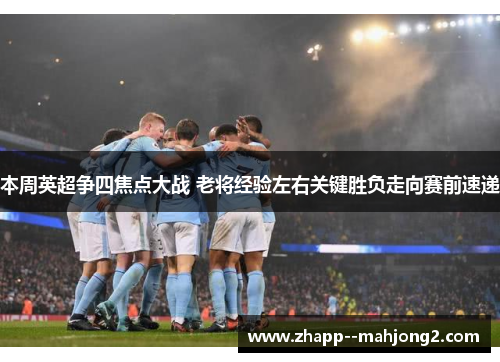 本周英超争四焦点大战 老将经验左右关键胜负走向赛前速递 本周英超争四焦点大战 老将经验左右关键胜负走向赛前速递