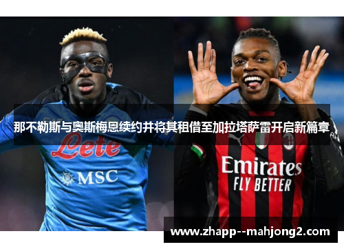 那不勒斯与奥斯梅恩续约并将其租借至加拉塔萨雷开启新篇章 那不勒斯与奥斯梅恩续约并将其租借至加拉塔萨雷开启新篇章