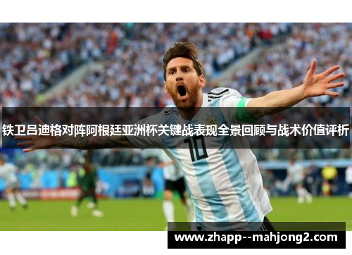 铁卫吕迪格对阵阿根廷亚洲杯关键战表现全景回顾与战术价值评析 铁卫吕迪格对阵阿根廷亚洲杯关键战表现全景回顾与战术价值评析