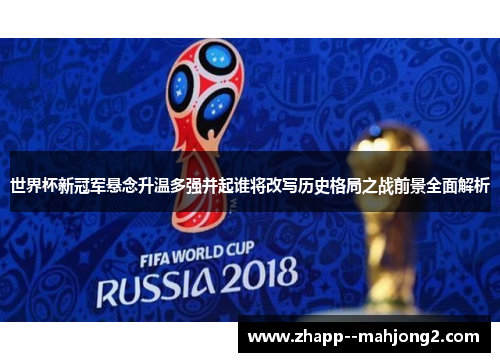 世界杯新冠军悬念升温多强并起谁将改写历史格局之战前景全面解析
